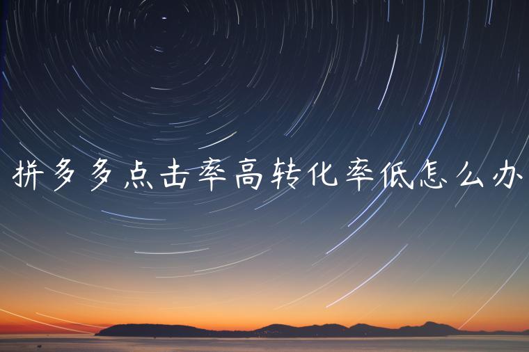 拼多多點(diǎn)擊率高轉(zhuǎn)化率低怎么辦